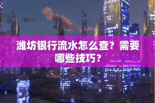 潍坊银行流水怎么查?需要哪些技巧? 潍坊银行流水怎么查?需要哪些技巧?